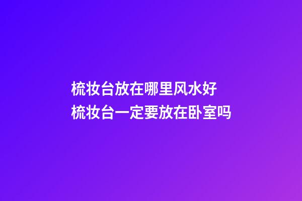 梳妆台放在哪里风水好 梳妆台一定要放在卧室吗